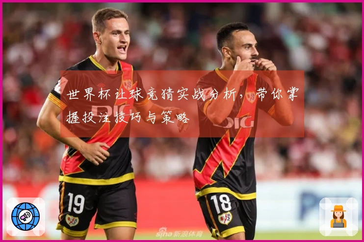 世界杯让球竞猜实战分析，带你掌握投注技巧与策略