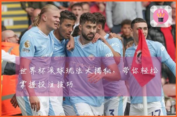 世界杯滚球玩法大揭秘，带你轻松掌握投注技巧