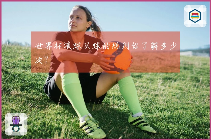 世界杯滚球买球的规则你了解多少次？