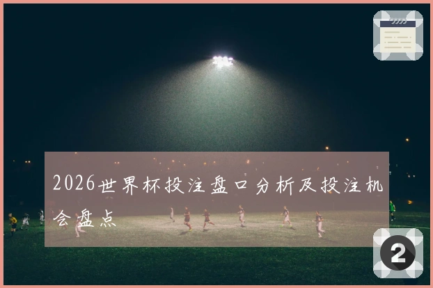 2026世界杯投注盘口分析及投注机会盘点