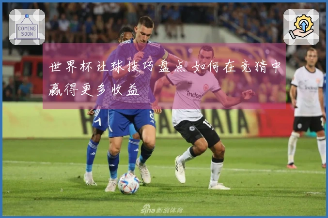 世界杯让球技巧盘点 如何在竞猜中赢得更多收益